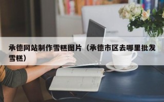 昆山承德网站制作雪糕图片（承德市区去哪里批发雪糕）
