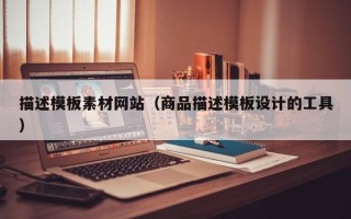 昆山描述模板素材网站（商品描述模板设计的工具）