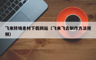 昆山飞来转场素材下载网站（飞来飞去制作方法视频）