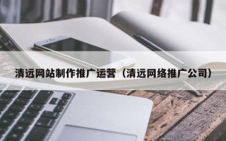 昆山清远网站制作推广运营（清远网络推广公司）